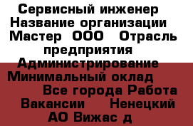 Сервисный инженер › Название организации ­ Мастер, ООО › Отрасль предприятия ­ Администрирование › Минимальный оклад ­ 120 000 - Все города Работа » Вакансии   . Ненецкий АО,Вижас д.